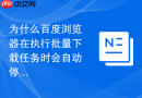 为什么百度浏览器在执行批量下载任务时会自动停止响应？
