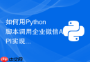 如何用Python脚本调用企业微信API实现自动化接收与回复消息？