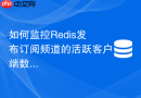 如何监控redis发布订阅频道的活跃客户端数量与消息吞吐量