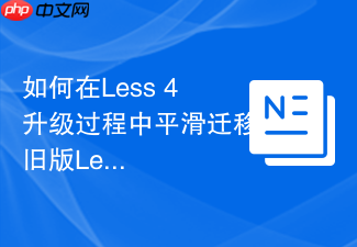 如何在less 4升级过程中平滑迁移旧版less代码至规范css