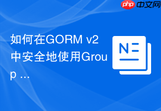如何在gorm v2中安全地使用group by防止sql注入