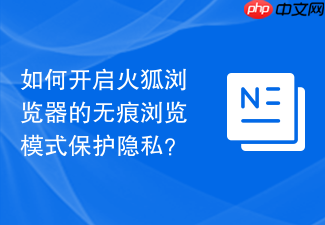 如何开启火狐浏览器的无痕浏览模式保护隐私?