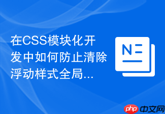 在css模块化开发中如何防止清除浮动样式全局污染？