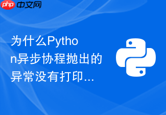 为什么python异步协程抛出的异常没有打印?如何全局捕获?