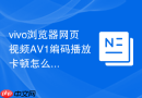 vivo浏览器网页视频av1编码播放卡顿怎么处理