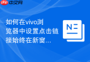 如何在vivo浏览器中设置点击链接始终在新窗口打开？
