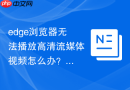edge浏览器无法播放高清流媒体视频怎么办？