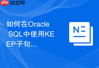 如何在oracle sql中使用keep子句获取分组最值对应字段?
