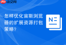 怎样优化宙斯浏览器的扩展资源打包策略？