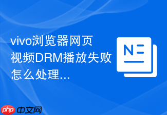 vivo浏览器网页视频drm播放失败怎么处理