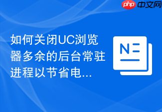 如何关闭uc浏览器多余的后台常驻进程以节省电量?