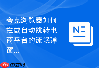 夸克浏览器如何拦截自动跳转电商平台的流氓弹窗?
