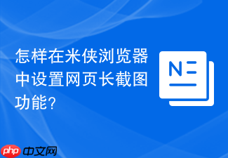 怎样在米侠浏览器中设置网页长截图功能?