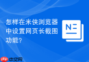 怎样在米侠浏览器中设置网页长截图功能?