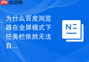 为什么百度浏览器在全屏模式下任务栏依然无法自动隐藏?