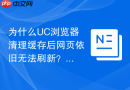 为什么UC浏览器清理缓存后网页依旧无法刷新？