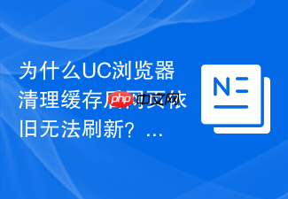 为什么uc浏览器清理缓存后网页依旧无法刷新?