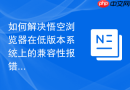 如何解决悟空浏览器在低版本系统上的兼容性报错？