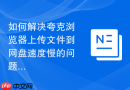 如何解决夸克浏览器上传文件到网盘速度慢的问题