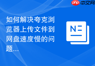 如何解决夸克浏览器上传文件到网盘速度慢的问题