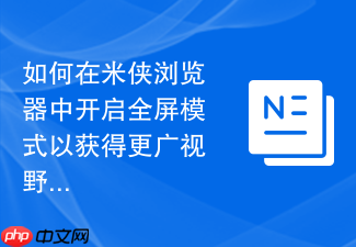 如何在米侠浏览器中开启全屏模式以获得更广视野?