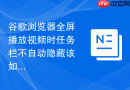 谷歌浏览器全屏播放视频时任务栏不自动隐藏该如何解决