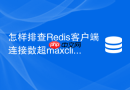 怎样排查Redis客户端连接数超maxclients导致的拒绝