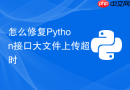 怎么修复Python接口大文件上传超时