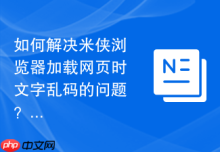 如何解决米侠浏览器加载网页时文字乱码的问题？