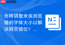 怎样调整米侠浏览器的字体大小以解决网页错位？