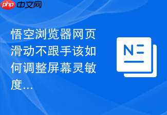 悟空浏览器网页滑动不跟手该如何调整屏幕灵敏度?