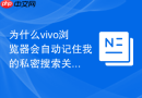 为什么vivo浏览器会自动记住我的私密搜索关键词怎么关闭？