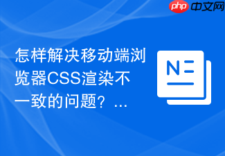怎样解决移动端浏览器css渲染不一致的问题?