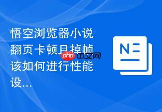 悟空浏览器小说翻页卡顿且掉帧该如何进行性能设置