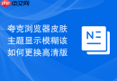 夸克浏览器皮肤主题显示模糊该如何更换高清版