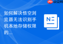 如何解决悟空浏览器无法识别手机本地存储权限的问题？
