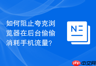 如何阻止夸克浏览器在后台偷偷消耗手机流量?