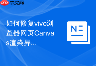 如何修复vivo浏览器网页canvas渲染异常