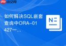 如何解决sql嵌套查询中ora-01427一次只能返回一行的错误