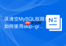 误清空MySQL权限后如何使用skip-grant-tables紧急修复