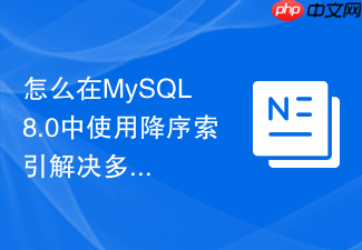 怎么在mysql 8.0中使用降序索引解决多列混合排序性能瓶颈?