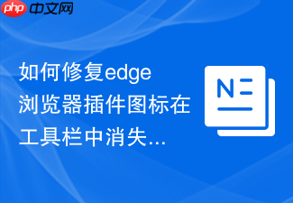 如何修复edge浏览器插件图标在工具栏中消失的问题?