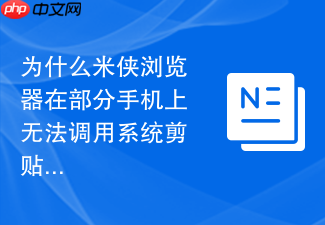 为什么米侠浏览器在部分手机上无法调用系统剪贴板?