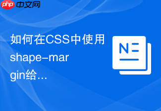 如何在css中使用shape-margin给浮动环绕文字留出空隙?