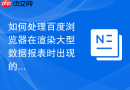 如何处理百度浏览器在渲染大型数据报表时出现的内存溢出?