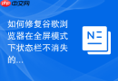 如何修复谷歌浏览器在全屏模式下状态栏不消失的问题?