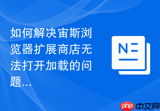 如何解决宙斯浏览器扩展商店无法打开加载的问题?