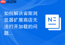 如何解决宙斯浏览器扩展商店无法打开加载的问题？