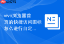 vivo浏览器首页的快捷访问图标怎么进行自定义修改或删除？