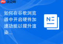 如何在谷歌浏览器中开启硬件加速功能以提升渲染速度？